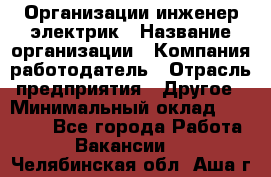 Организации инженер-электрик › Название организации ­ Компания-работодатель › Отрасль предприятия ­ Другое › Минимальный оклад ­ 20 000 - Все города Работа » Вакансии   . Челябинская обл.,Аша г.